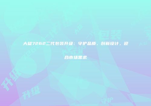 大益7262二代包装升级：守护品质，创新设计，迎合市场需求