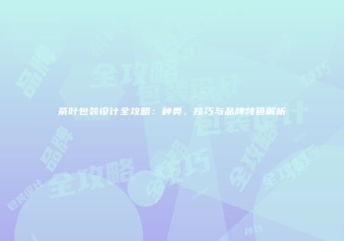 茶叶包装设计全攻略：种类、技巧与品牌特色解析