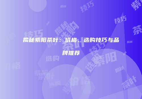 揭秘紫阳茶叶：价格、选购技巧与品牌推荐