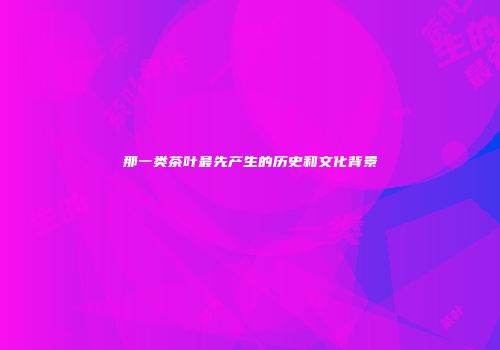 那一类茶叶最先产生的历史和文化背景