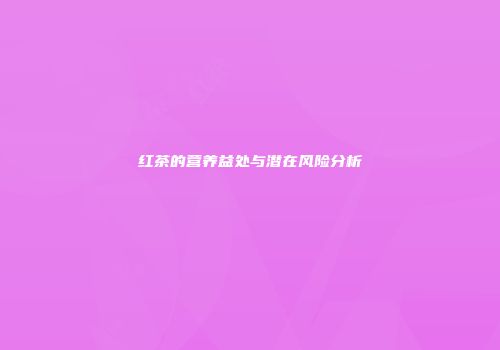 红茶的营养益处与潜在风险分析