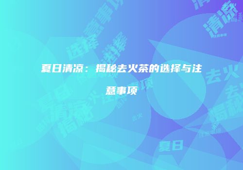 夏日清凉：揭秘去火茶的选择与注意事项