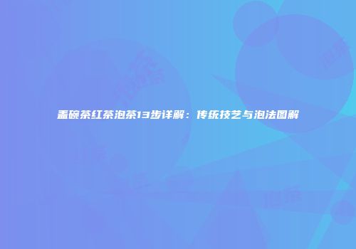 盖碗茶红茶泡茶13步详解：传统技艺与泡法图解