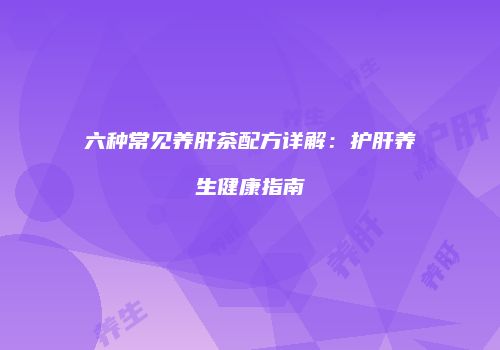 六种常见养肝茶配方详解：护肝养生健康指南