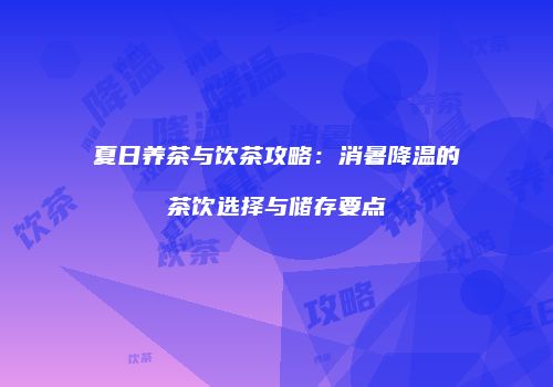 夏日养茶与饮茶攻略：消暑降温的茶饮选择与储存要点
