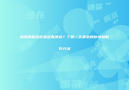 我所谓喝茶却是在喝清茶？了解一下清茶的种类和制作方法