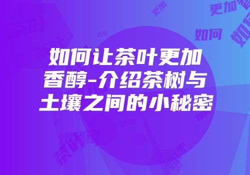 如何让茶叶更加香醇-介绍茶树与土壤之间的小秘密