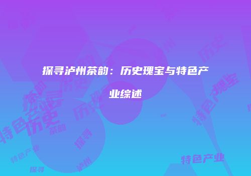 探寻泸州茶韵：历史瑰宝与特色产业综述