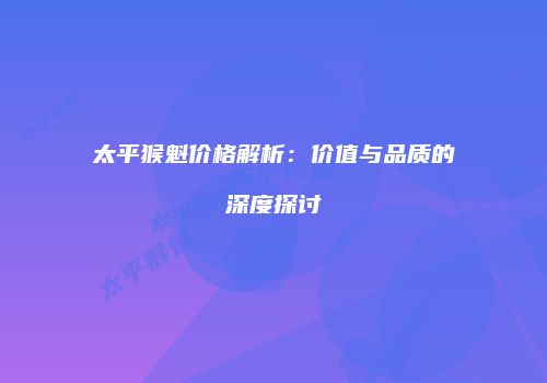太平猴魁价格解析：价值与品质的深度探讨