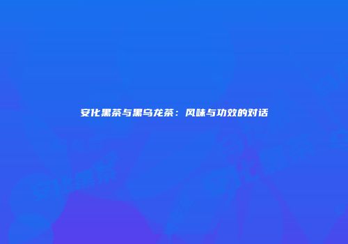 安化黑茶与黑乌龙茶：风味与功效的对话