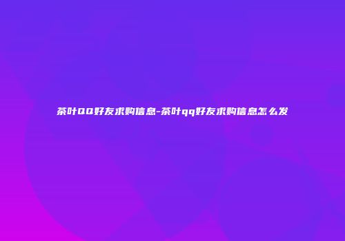 茶叶QQ好友求购信息-茶叶qq好友求购信息怎么发