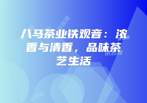 八马茶业铁观音：浓香与清香，品味茶艺生活
