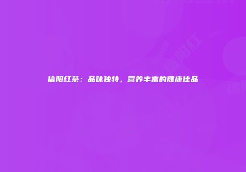 信阳红茶：品味独特，营养丰富的健康佳品