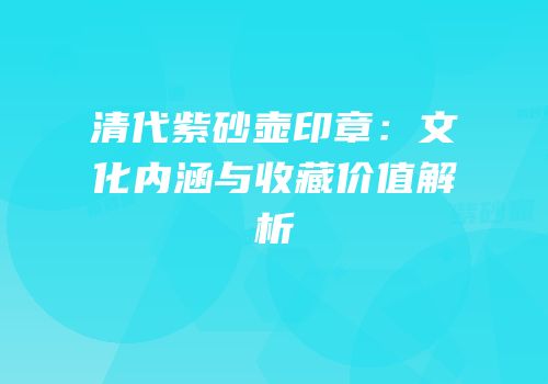 清代紫砂壶印章：文化内涵与收藏价值解析