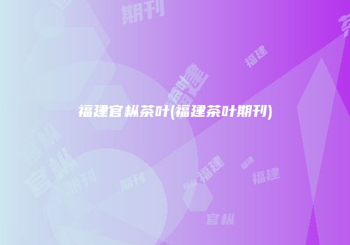 福建官枞茶叶(福建茶叶期刊)