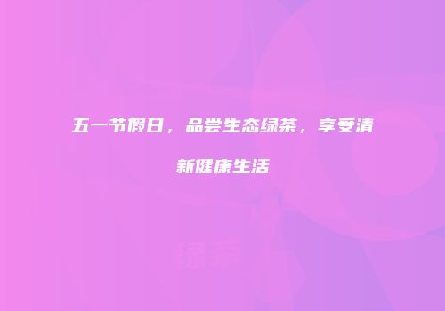 五一节假日，品尝生态绿茶，享受清新健康生活