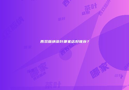西双版纳茶叶哪家店好推荐？