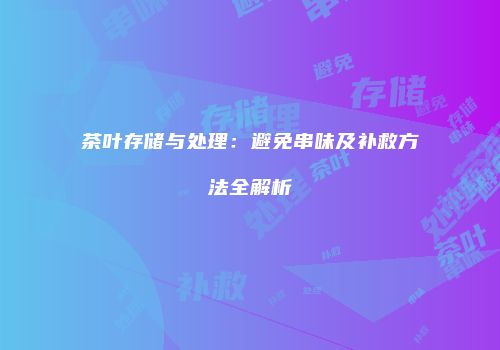 茶叶存储与处理：避免串味及补救方法全解析