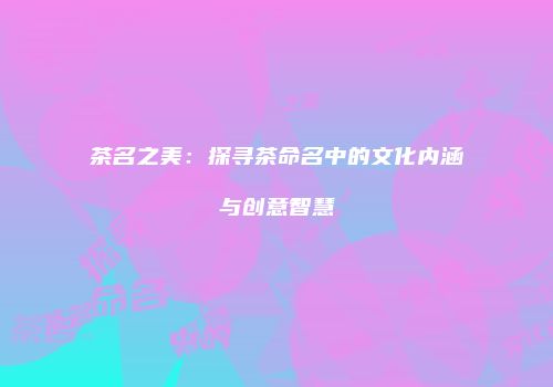 茶名之美：探寻茶命名中的文化内涵与创意智慧