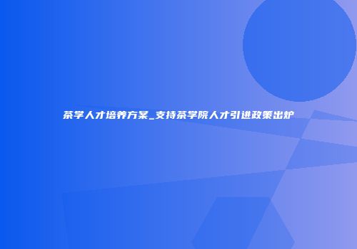 茶学人才培养方案_支持茶学院人才引进政策出炉