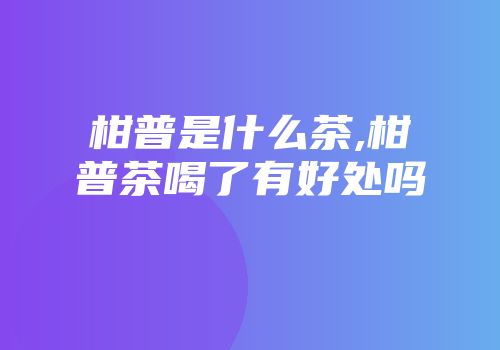 柑普是什么茶,柑普茶喝了有好处吗