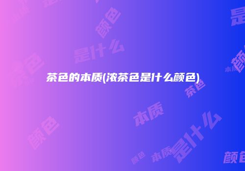 茶色的本质(浓茶色是什么颜色)