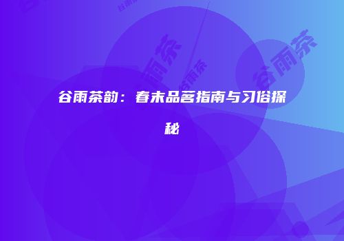 谷雨茶韵：春末品茗指南与习俗探秘
