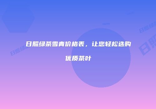 日照绿茶雪青价格表，让您轻松选购优质茶叶