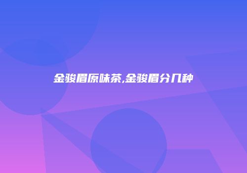 金骏眉原味茶,金骏眉分几种