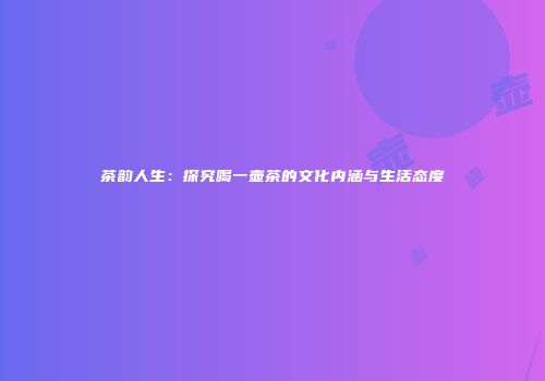 茶韵人生：探究喝一壶茶的文化内涵与生活态度