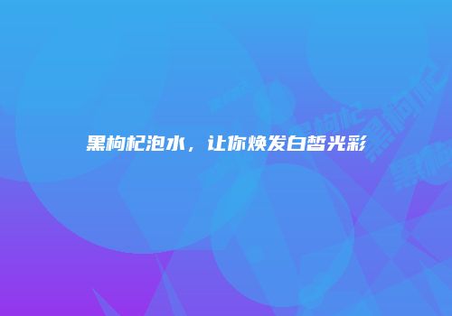 黑枸杞泡水，让你焕发白皙光彩