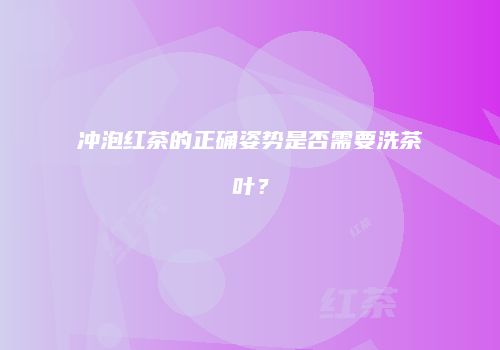 冲泡红茶的正确姿势是否需要洗茶叶？