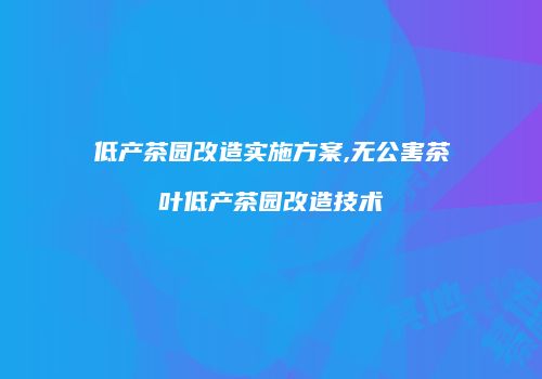 低产茶园改造实施方案,无公害茶叶低产茶园改造技术
