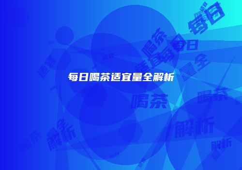 每日喝茶适宜量全解析