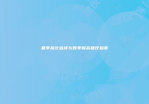 夏季茶饮选择与四季喝茶建议指南