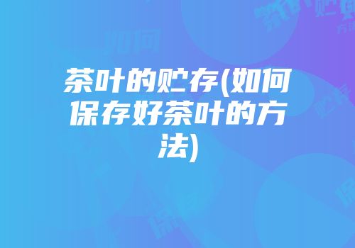 茶叶的贮存(如何保存好茶叶的方法)