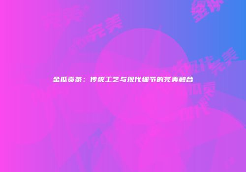 金瓜贡茶：传统工艺与现代细节的完美融合