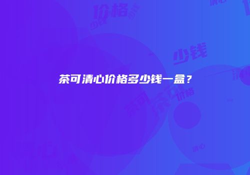 茶可清心价格多少钱一盒？