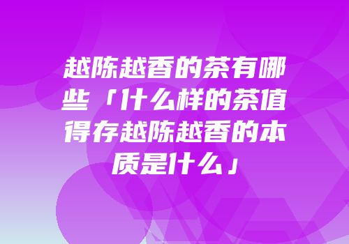 越陈越香的茶有哪些「什么样的茶值得存越陈越香的本质是什么」