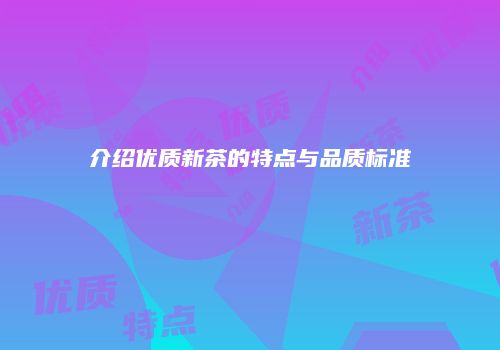 介绍优质新茶的特点与品质标准