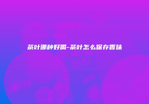 茶叶哪种好喝-茶叶怎么保存香味