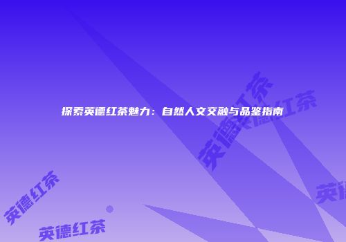 探索英德红茶魅力：自然人文交融与品鉴指南
