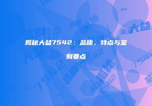 揭秘大益7542：品质、特点与鉴别要点