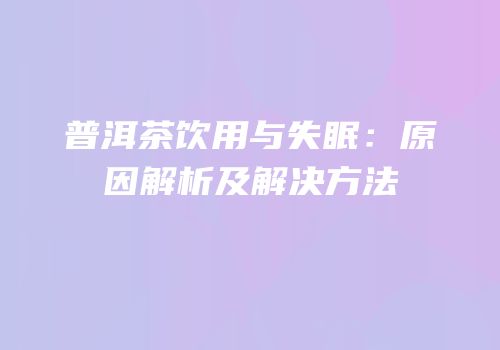 普洱茶饮用与失眠：原因解析及解决方法
