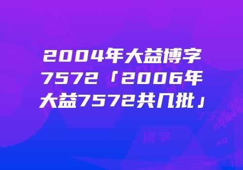 2004年大益博字7572「2006年大益7572共几批」