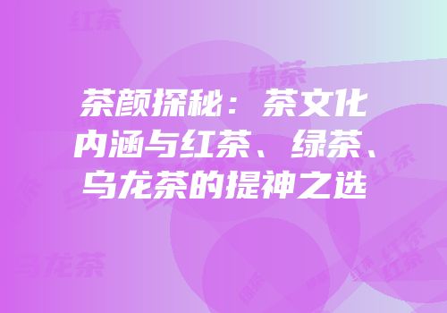 茶颜探秘：茶文化内涵与红茶、绿茶、乌龙茶的提神之选