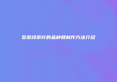 婺源绿茶叶的品种和制作方法介绍