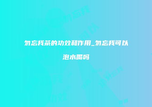 勿忘我茶的功效和作用_勿忘我可以泡水喝吗