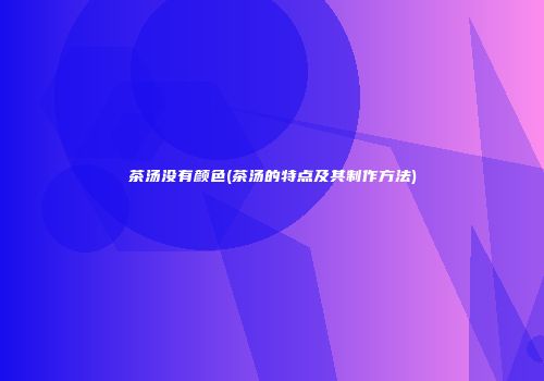 茶汤没有颜色(茶汤的特点及其制作方法)