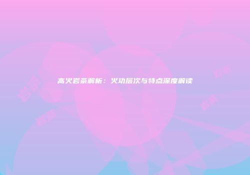 高火岩茶解析：火功层次与特点深度解读